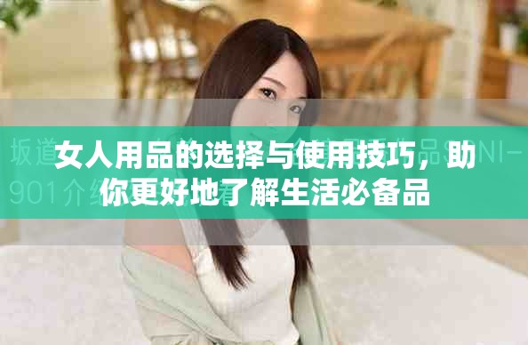 女人用品的选择与使用技巧，助你更好地了解生活必备品