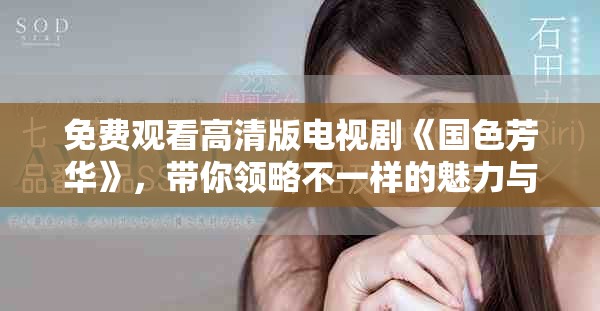 免费观看高清版电视剧《国色芳华》，带你领略不一样的魅力与风华