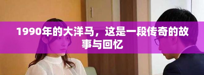 1990年的大洋马，这是一段传奇的故事与回忆