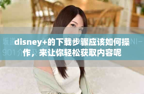 disney+的下载步骤应该如何操作，来让你轻松获取内容呢
