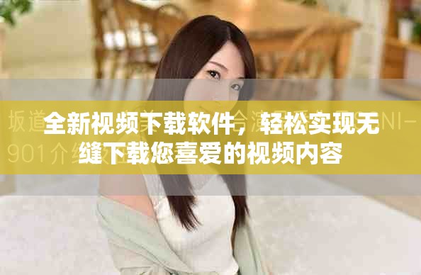 全新视频下载软件，轻松实现无缝下载您喜爱的视频内容