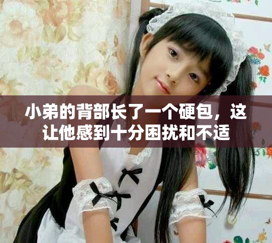 小弟的背部长了一个硬包，这让他感到十分困扰和不适