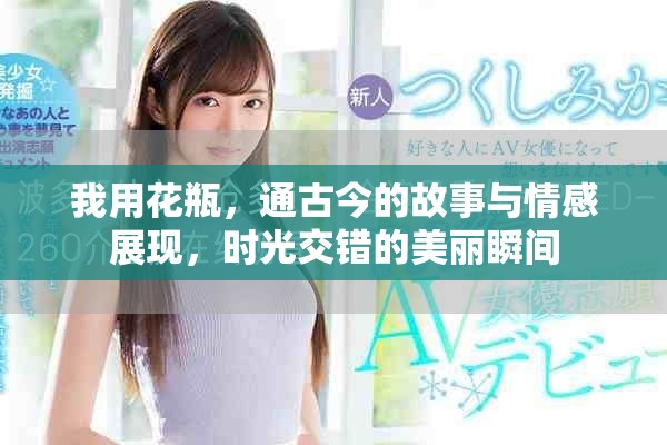 我用花瓶，通古今的故事与情感展现，时光交错的美丽瞬间