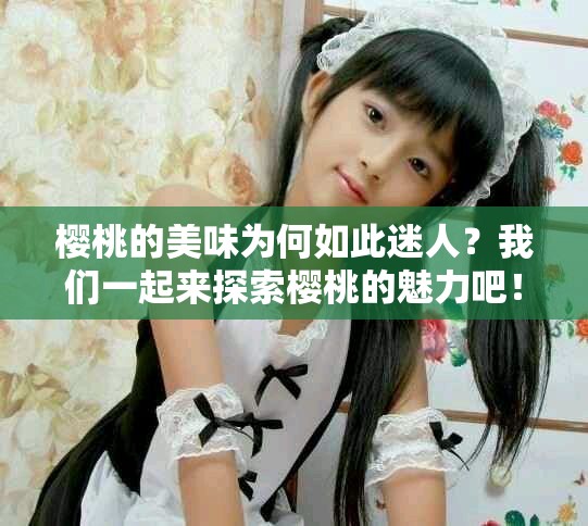 樱桃的美味为何如此迷人？我们一起来探索樱桃的魅力吧！