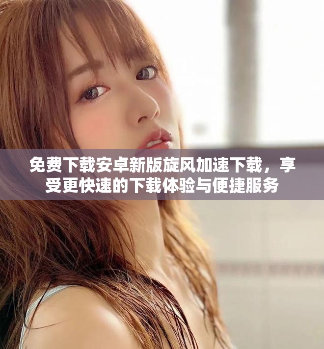 免费下载安卓新版旋风加速下载，享受更快速的下载体验与便捷服务