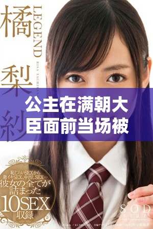 公主在满朝大臣面前当场被重写，令众人感到震惊与不安