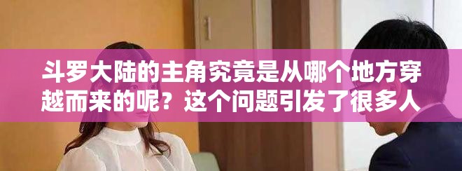 斗罗大陆的主角究竟是从哪个地方穿越而来的呢？这个问题引发了很多人的好奇与讨论。