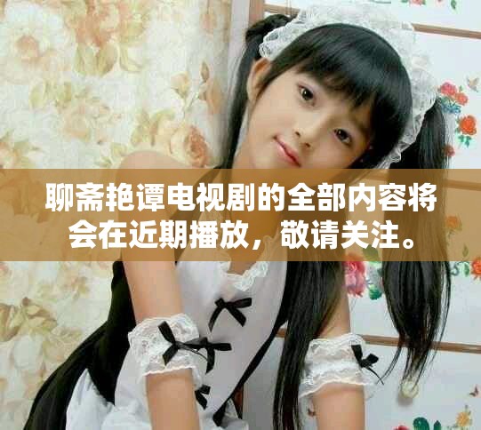 聊斋艳谭电视剧的全部内容将会在近期播放，敬请关注。