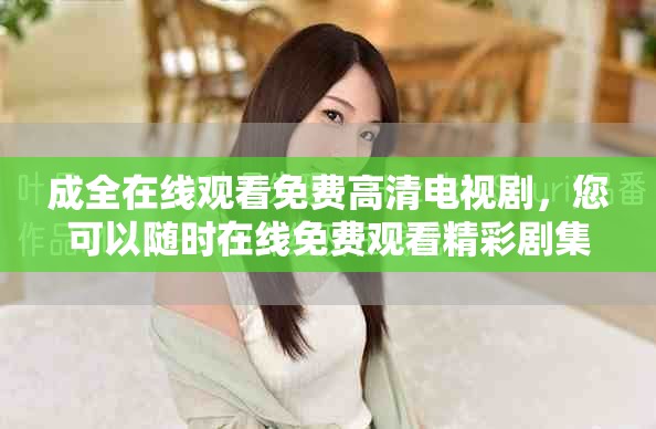 成全在线观看免费高清电视剧，您可以随时在线免费观看精彩剧集内容