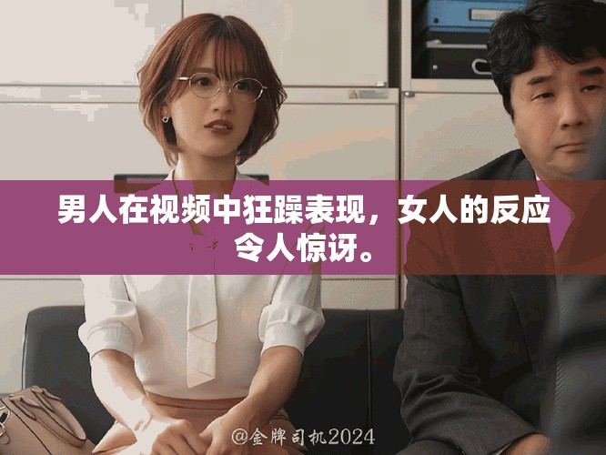 男人在视频中狂躁表现，女人的反应令人惊讶。