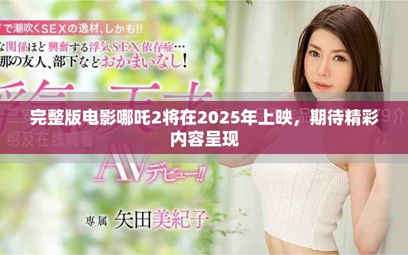 完整版电影哪吒2将在2025年上映，期待精彩内容呈现