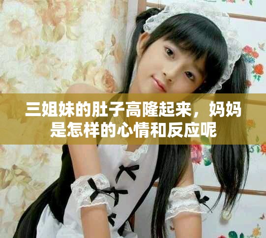 三姐妹的肚子高隆起来，妈妈是怎样的心情和反应呢