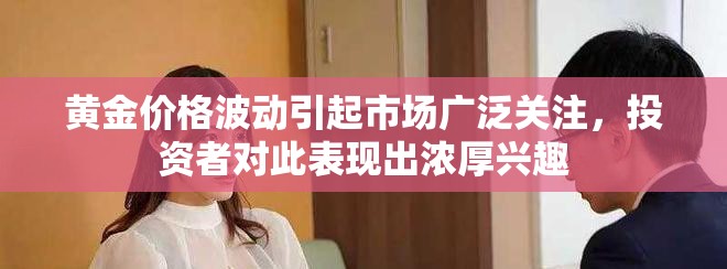 黄金价格波动引起市场广泛关注，投资者对此表现出浓厚兴趣