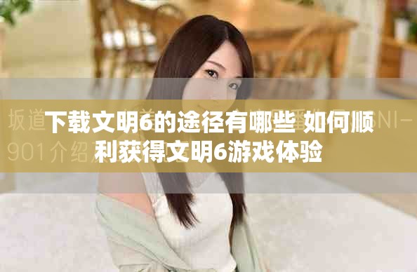 下载文明6的途径有哪些 如何顺利获得文明6游戏体验