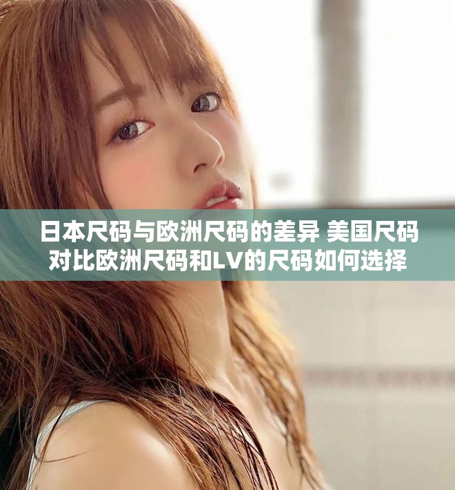 日本尺码与欧洲尺码的差异 美国尺码对比欧洲尺码和LV的尺码如何选择