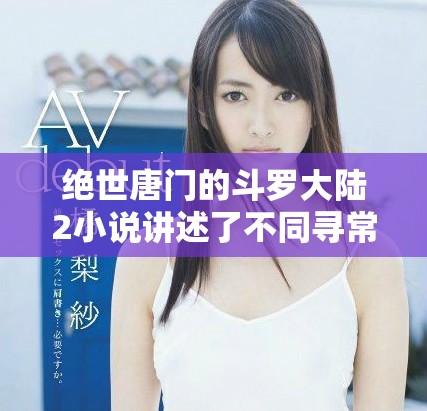 绝世唐门的斗罗大陆2小说讲述了不同寻常的冒险故事