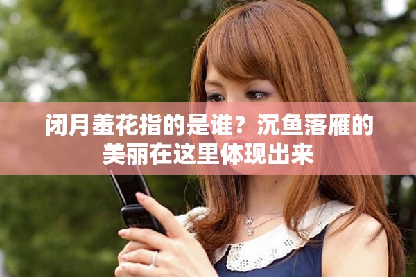 闭月羞花指的是谁？沉鱼落雁的美丽在这里体现出来
