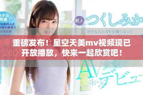 重磅发布！星空天美mv视频现已开放播放，快来一起欣赏吧！