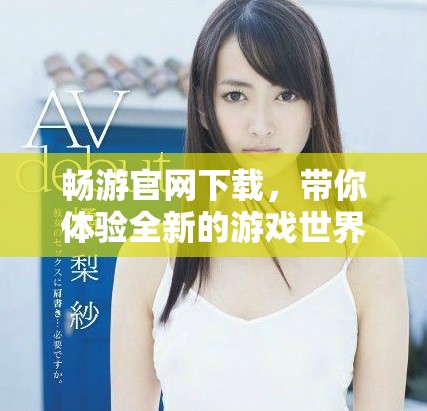畅游官网下载，带你体验全新的游戏世界尽在畅游平台