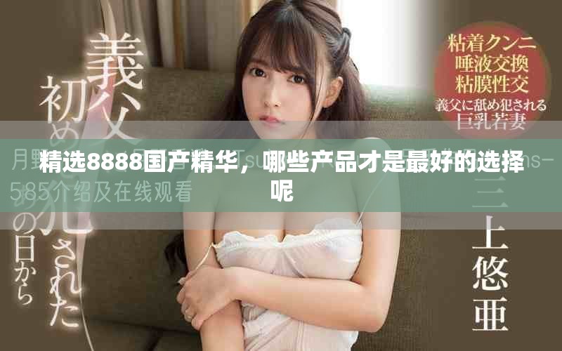 精选8888国产精华，哪些产品才是最好的选择呢