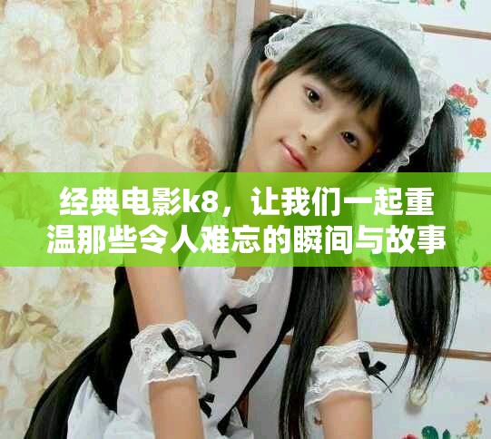 经典电影k8，让我们一起重温那些令人难忘的瞬间与故事