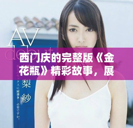 西门庆的完整版《金花瓶》精彩故事，展开了复杂人性与情感的探讨