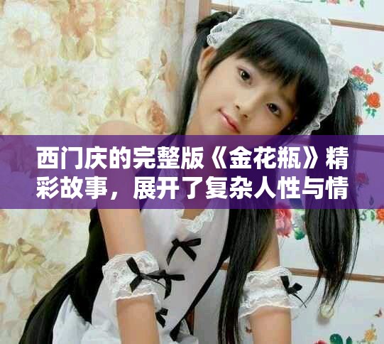西门庆的完整版《金花瓶》精彩故事，展开了复杂人性与情感的探讨