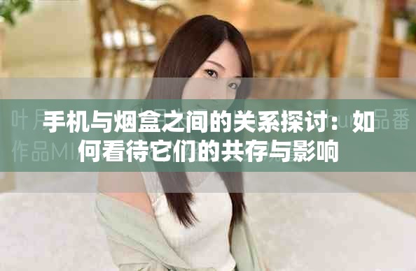 手机与烟盒之间的关系探讨：如何看待它们的共存与影响