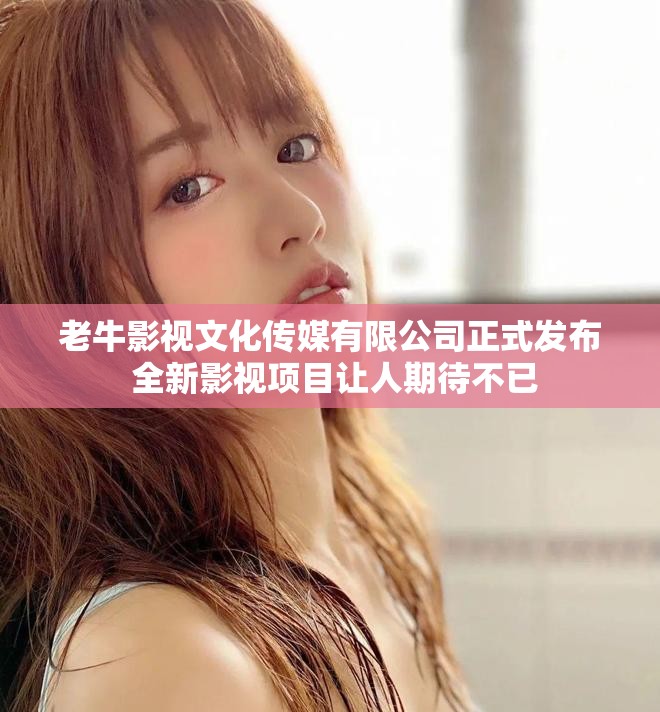 老牛影视文化传媒有限公司正式发布 全新影视项目让人期待不已