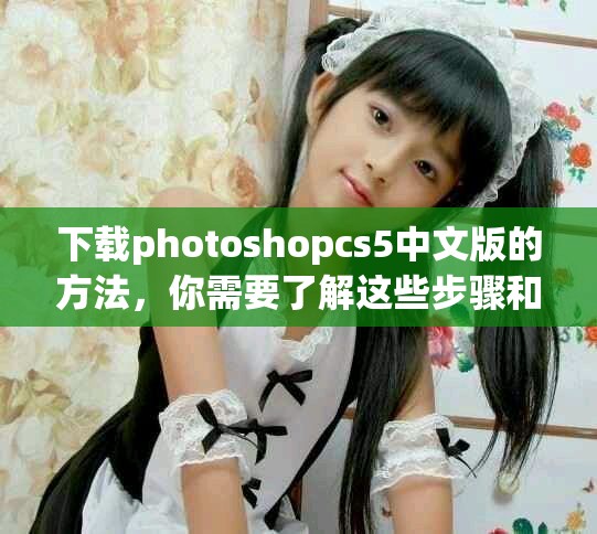 下载photoshopcs5中文版的方法，你需要了解这些步骤和技巧