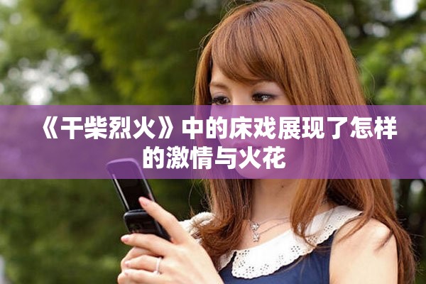 《干柴烈火》中的床戏展现了怎样的激情与火花
