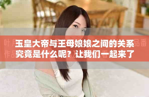 玉皇大帝与王母娘娘之间的关系究竟是什么呢？让我们一起来了解一下。