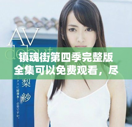 镇魂街第四季完整版全集可以免费观看，尽情享受精彩内容！