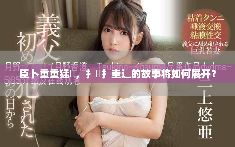 臣卜重重猛畐，扌喿扌圭辶的故事将如何展开？
