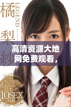 高清资源大地网免费观看，你想要的精彩内容尽在这里！