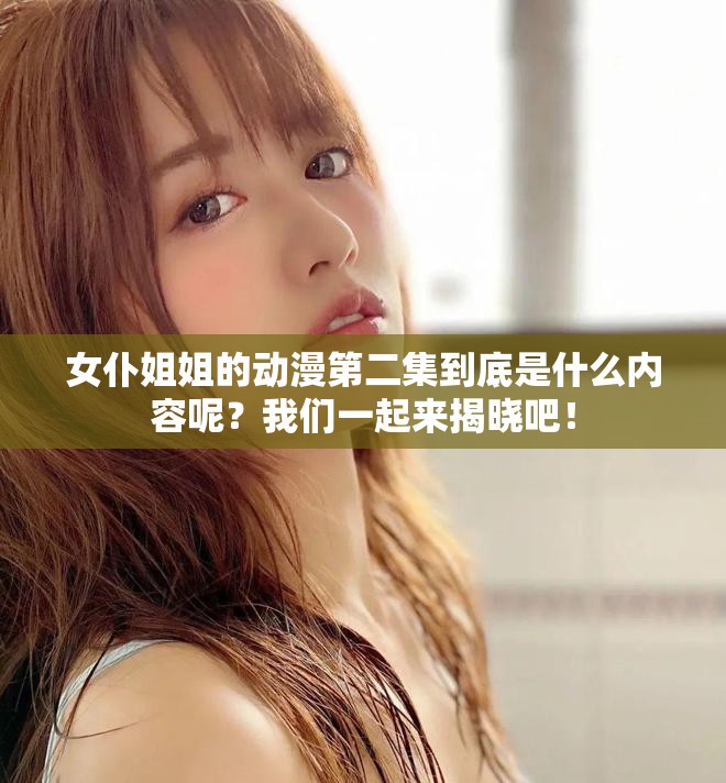 女仆姐姐的动漫第二集到底是什么内容呢？我们一起来揭晓吧！