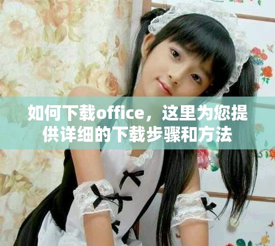 如何下载office，这里为您提供详细的下载步骤和方法
