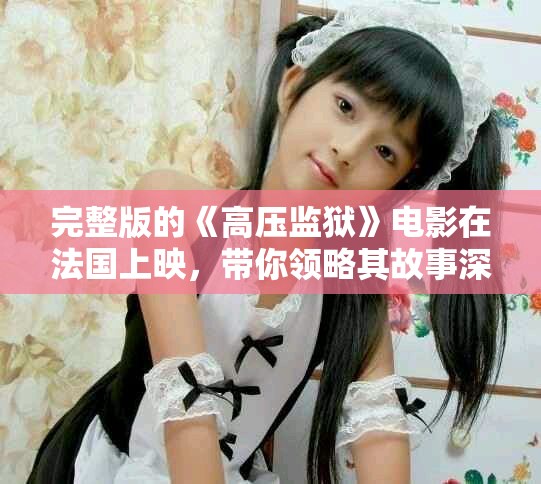 完整版的《高压监狱》电影在法国上映，带你领略其故事深度与震撼。