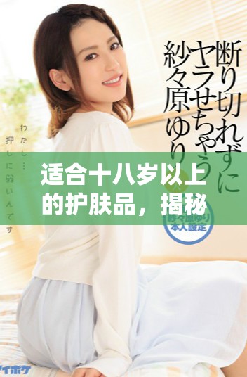 适合十八岁以上的护肤品，揭秘日本的护肤秘密与推荐