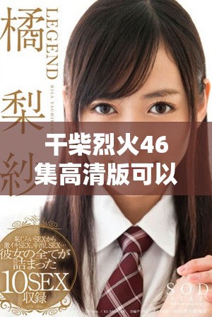 干柴烈火46集高清版可以免费观看，尽情享受精彩剧情与精彩表演