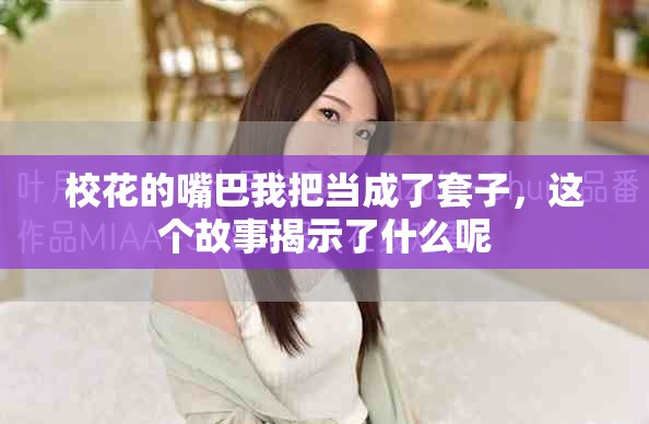 校花的嘴巴我把当成了套子，这个故事揭示了什么呢