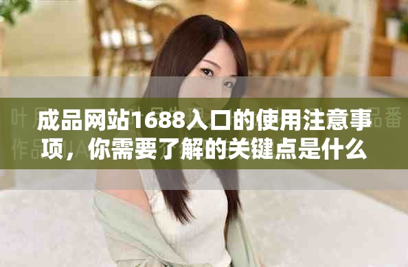 成品网站1688入口的使用注意事项，你需要了解的关键点是什么