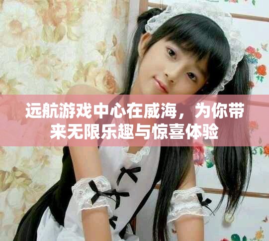 远航游戏中心在威海，为你带来无限乐趣与惊喜体验