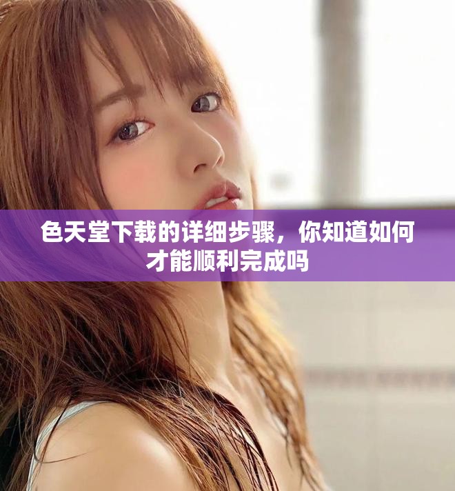 色天堂下载的详细步骤，你知道如何才能顺利完成吗