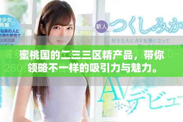 蜜桃国的二三三区精产品，带你领略不一样的吸引力与魅力。