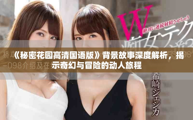 《秘密花园高清国语版》背景故事深度解析，揭示奇幻与冒险的动人旅程