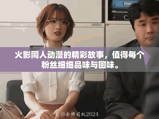 火影同人动漫的精彩故事，值得每个粉丝细细品味与回味。