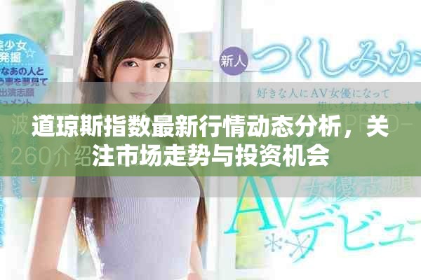 道琼斯指数最新行情动态分析，关注市场走势与投资机会