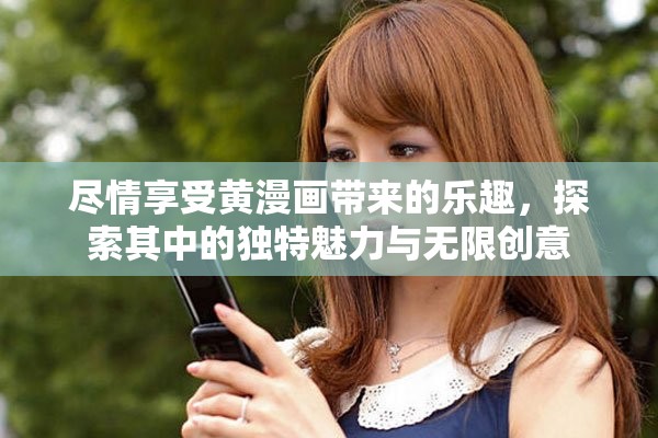 尽情享受黄漫画带来的乐趣，探索其中的独特魅力与无限创意