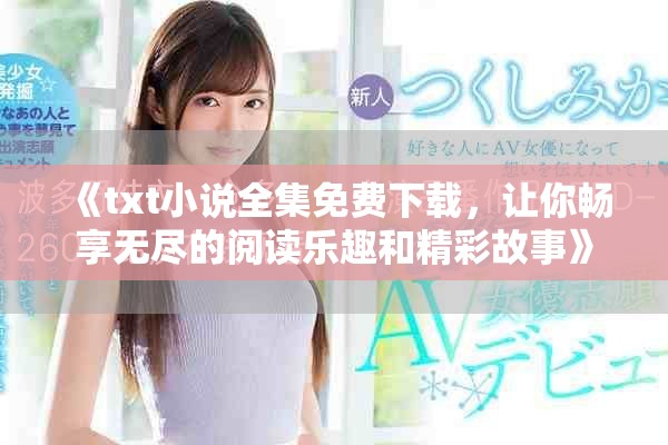 《txt小说全集免费下载，让你畅享无尽的阅读乐趣和精彩故事》
